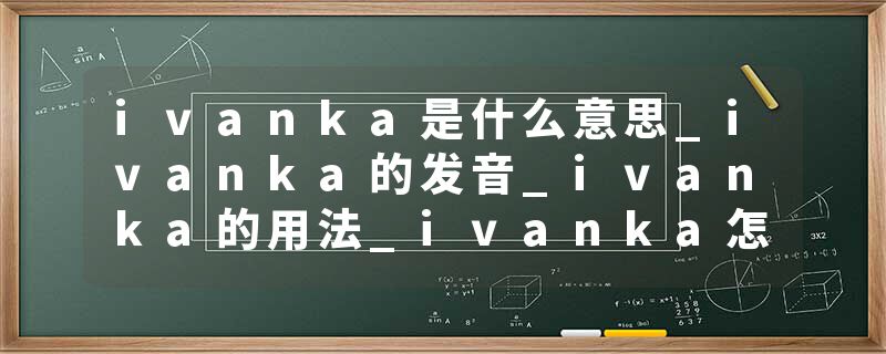 ivanka是什么意思_ivanka的发音_ivanka的用法_ivanka怎么记_ivanka翻译