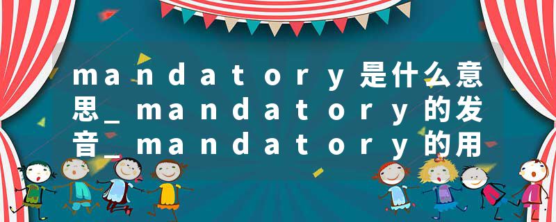 mandatory是什么意思_mandatory的发音_mandatory的用法_mandatory怎么记_mandatory翻译