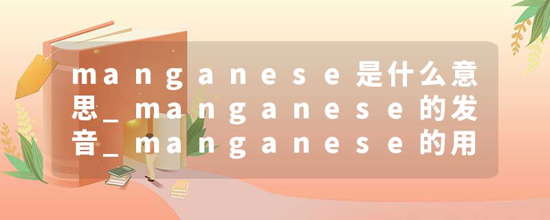 manganese是什么意思_manganese的发音_manganese的用法_manganese怎么记_manganese翻译