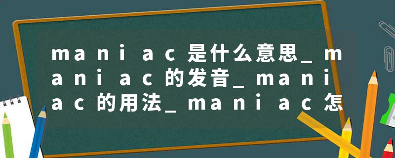 maniac是什么意思_maniac的发音_maniac的用法_maniac怎么记_maniac翻译