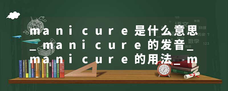 manicure是什么意思_manicure的发音_manicure的用法_manicure怎么记_manicure翻译