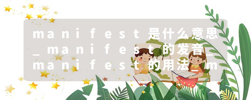 manifest是什么意思_manifest的发音_manifest的用法_manifest怎么记_manifest翻译
