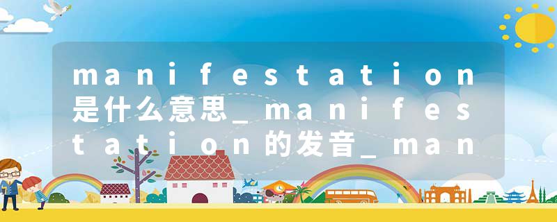 manifestation是什么意思_manifestation的发音_manifestation的用法_manifestation怎么记_manifestation翻译