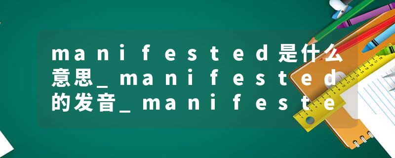 manifested是什么意思_manifested的发音_manifested的用法_manifested怎么记_manifested翻译