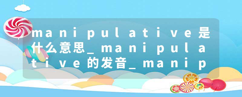 manipulative是什么意思_manipulative的发音_manipulative的用法_manipulative怎么记_manipulative翻译