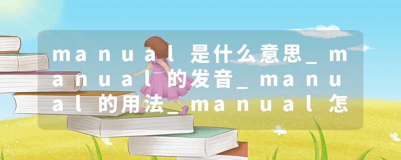 manual是什么意思_manual的发音_manual的用法_manual怎么记_manual翻译