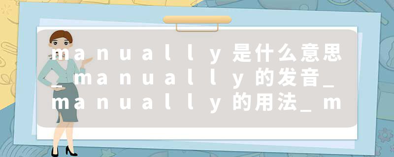 manually是什么意思_manually的发音_manually的用法_manually怎么记_manually翻译