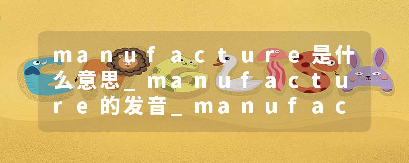 manufacture是什么意思_manufacture的发音_manufacture的用法_manufacture怎么记_manufacture翻译