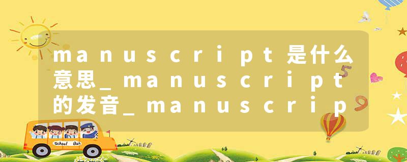 manuscript是什么意思_manuscript的发音_manuscript的用法_manuscript怎么记_manuscript翻译
