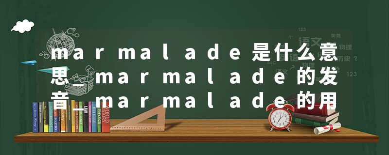 marmalade是什么意思_marmalade的发音_marmalade的用法_marmalade怎么记_marmalade翻译