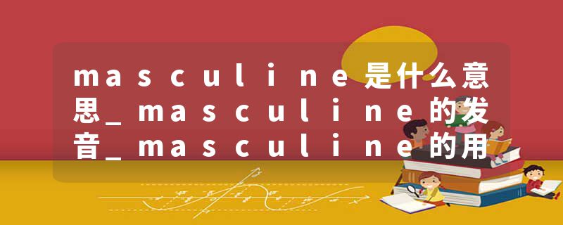 masculine是什么意思_masculine的发音_masculine的用法_masculine怎么记_masculine翻译