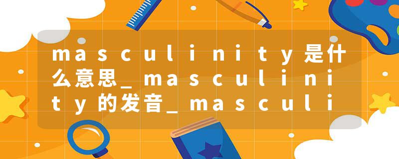 masculinity是什么意思_masculinity的发音_masculinity的用法_masculinity怎么记_masculinity翻译