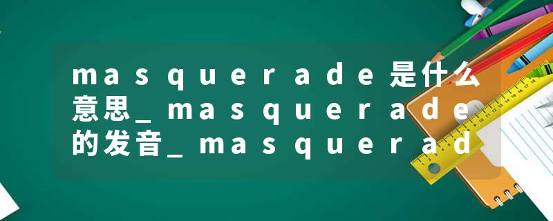 masquerade是什么意思_masquerade的发音_masquerade的用法_masquerade怎么记_masquerade翻译