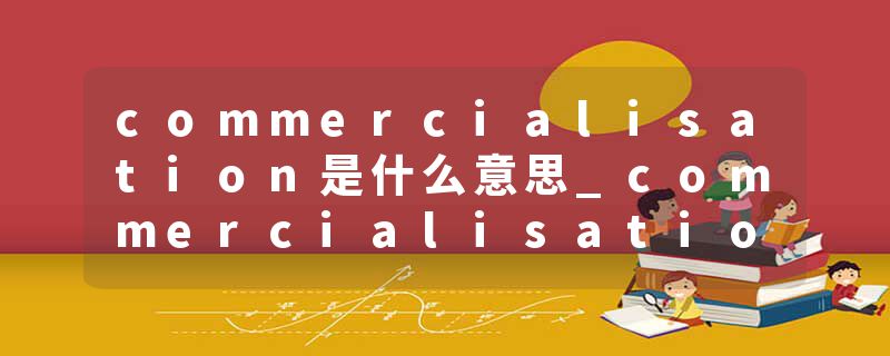 commercialisation是什么意思_commercialisation的发音_commercialisation的用法_commercialisation怎么记_commercialisat