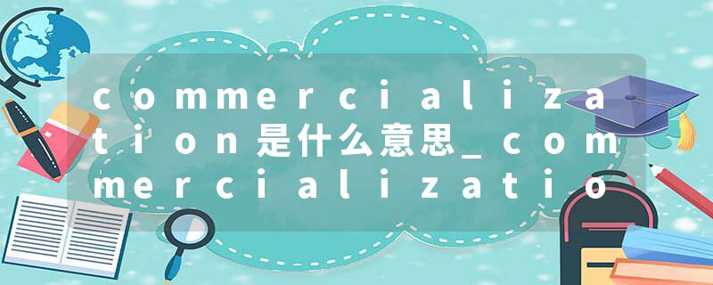 commercialization是什么意思_commercialization的发音_commercialization的用法_commercialization怎么记_commercializat