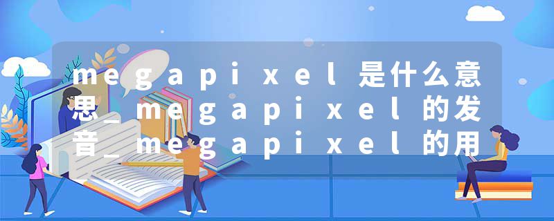 megapixel是什么意思_megapixel的发音_megapixel的用法_megapixel怎么记_megapixel翻译
