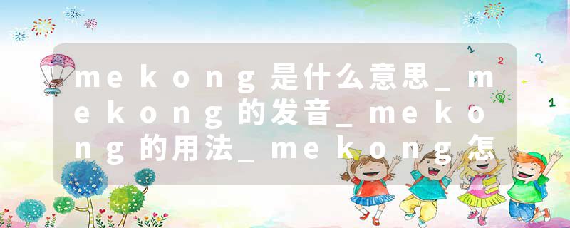 mekong是什么意思_mekong的发音_mekong的用法_mekong怎么记_mekong翻译