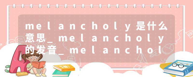 melancholy是什么意思_melancholy的发音_melancholy的用法_melancholy怎么记_melancholy翻译