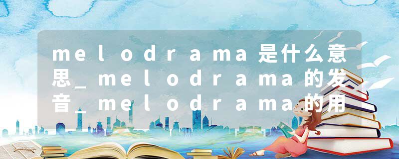 melodrama是什么意思_melodrama的发音_melodrama的用法_melodrama怎么记_melodrama翻译