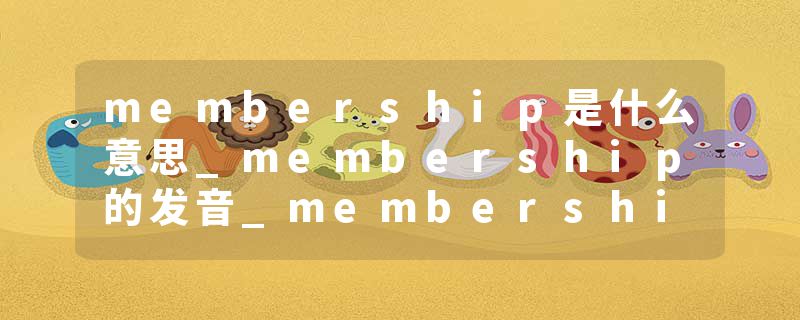 membership是什么意思_membership的发音_membership的用法_membership怎么记_membership翻译