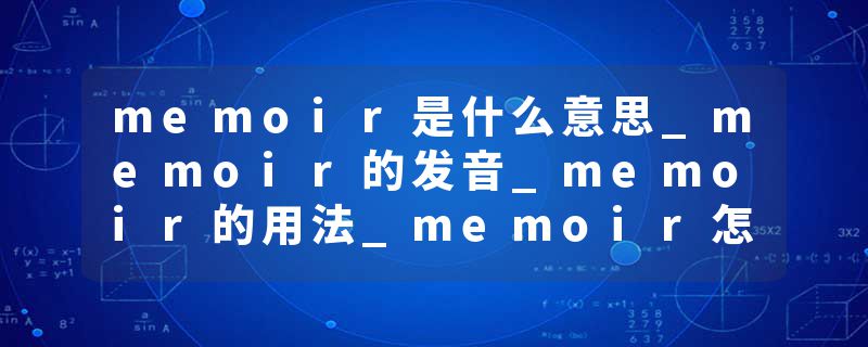 memoir是什么意思_memoir的发音_memoir的用法_memoir怎么记_memoir翻译