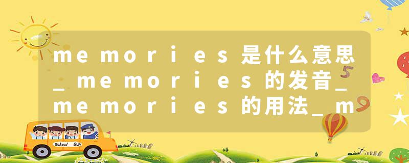 memories是什么意思_memories的发音_memories的用法_memories怎么记_memories翻译
