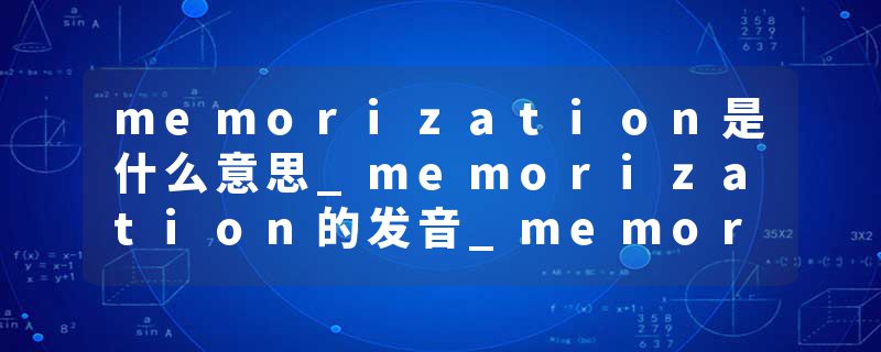 memorization是什么意思_memorization的发音_memorization的用法_memorization怎么记_memorization翻译