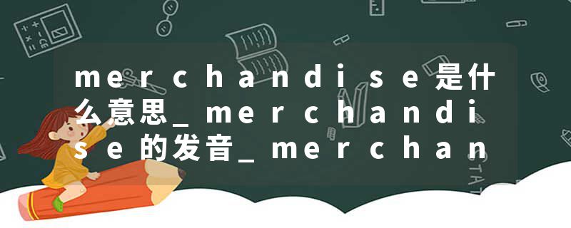 merchandise是什么意思_merchandise的发音_merchandise的用法_merchandise怎么记_merchandise翻译