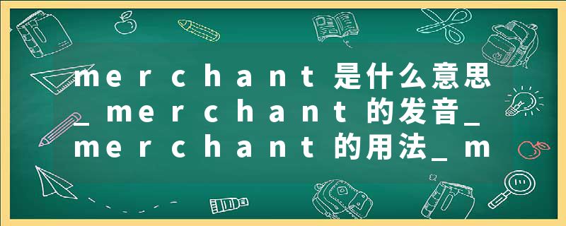 merchant是什么意思_merchant的发音_merchant的用法_merchant怎么记_merchant翻译