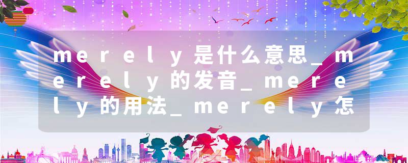 merely是什么意思_merely的发音_merely的用法_merely怎么记_merely翻译