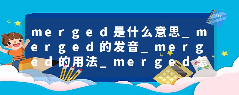 merged是什么意思_merged的发音_merged的用法_merged怎么记_merged翻译