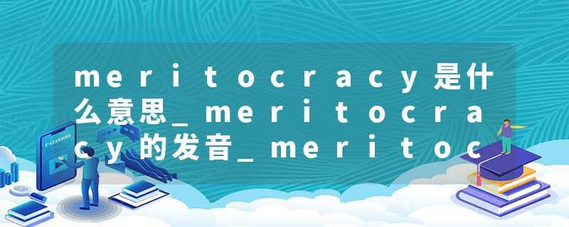 meritocracy是什么意思_meritocracy的发音_meritocracy的用法_meritocracy怎么记_meritocracy翻译