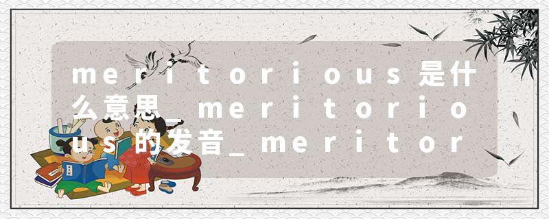 meritorious是什么意思_meritorious的发音_meritorious的用法_meritorious怎么记_meritorious翻译