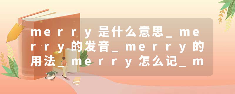 merry是什么意思_merry的发音_merry的用法_merry怎么记_merry翻译
