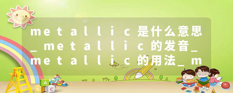 metallic是什么意思_metallic的发音_metallic的用法_metallic怎么记_metallic翻译