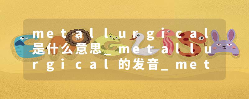metallurgical是什么意思_metallurgical的发音_metallurgical的用法_metallurgical怎么记_metallurgical翻译