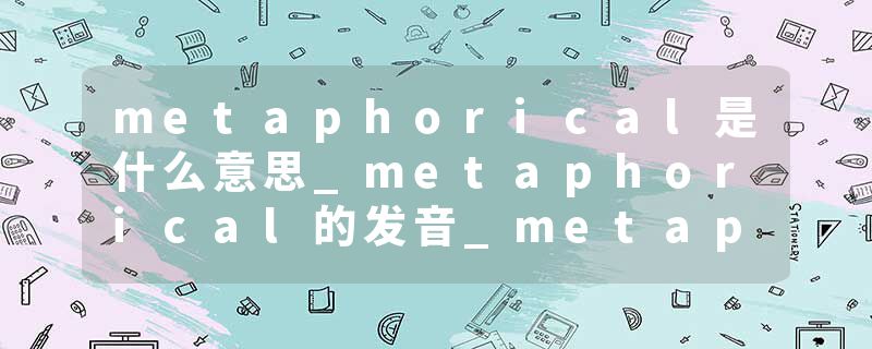 metaphorical是什么意思_metaphorical的发音_metaphorical的用法_metaphorical怎么记_metaphorical翻译