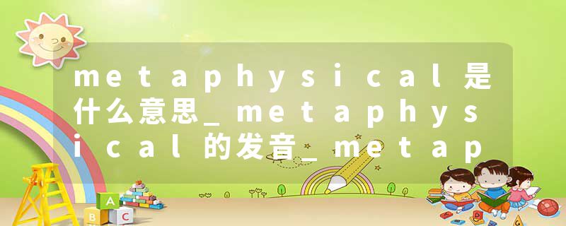metaphysical是什么意思_metaphysical的发音_metaphysical的用法_metaphysical怎么记_metaphysical翻译