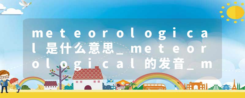 meteorological是什么意思_meteorological的发音_meteorological的用法_meteorological怎么记_meteorological翻译