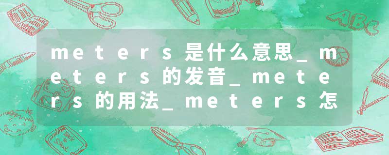 meters是什么意思_meters的发音_meters的用法_meters怎么记_meters翻译