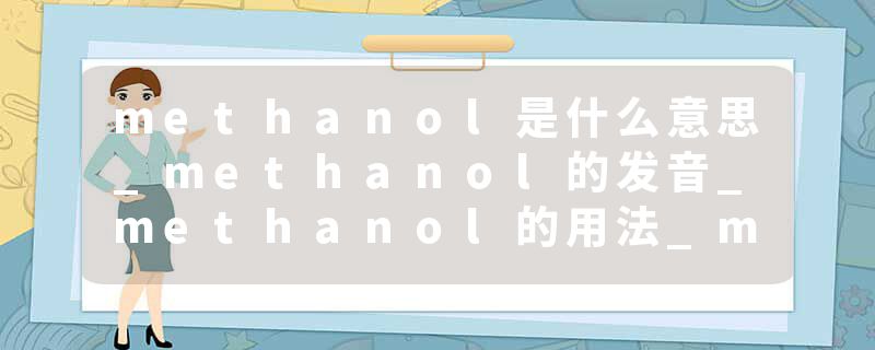 methanol是什么意思_methanol的发音_methanol的用法_methanol怎么记_methanol翻译