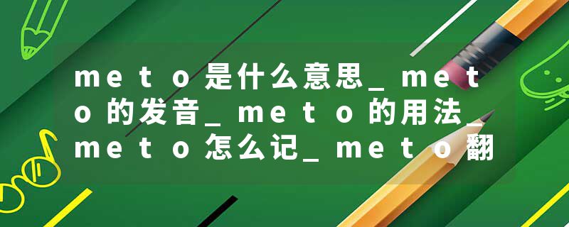 meto是什么意思_meto的发音_meto的用法_meto怎么记_meto翻译