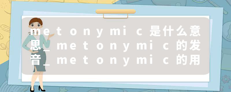 metonymic是什么意思_metonymic的发音_metonymic的用法_metonymic怎么记_metonymic翻译