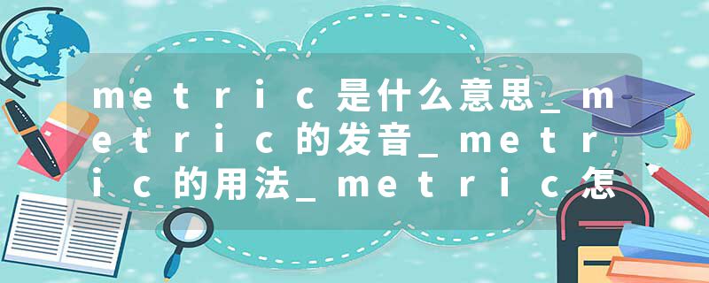 metric是什么意思_metric的发音_metric的用法_metric怎么记_metric翻译