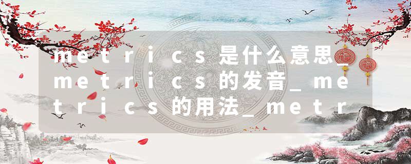 metrics是什么意思_metrics的发音_metrics的用法_metrics怎么记_metrics翻译