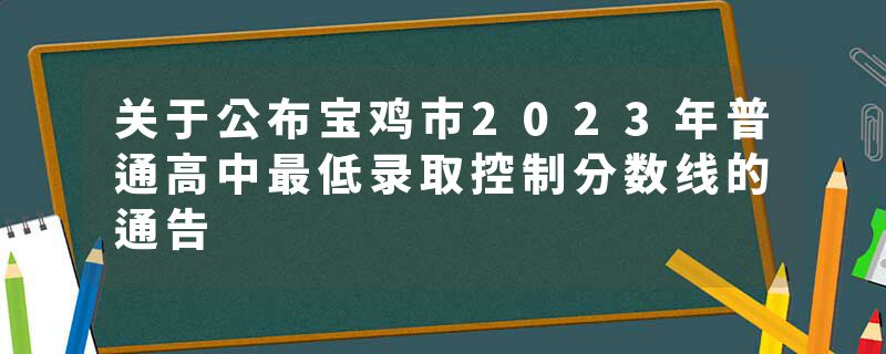 关于公布宝鸡市2023年普通高中最低录取控制分数线的通告