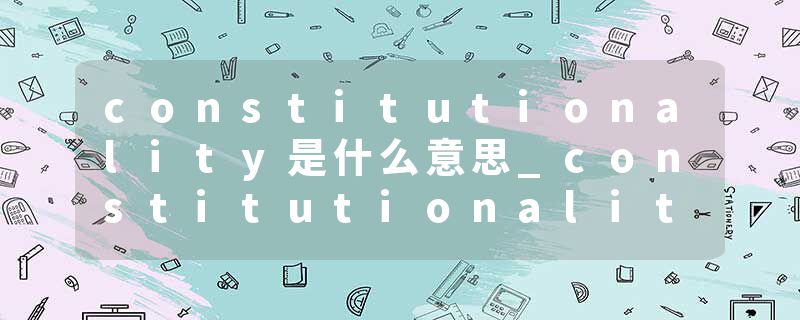 constitutionality是什么意思_constitutionality的发音_constitutionality的用法_constitutionality怎么记_constitutional