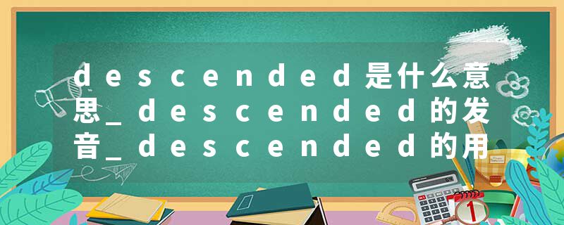 descended是什么意思_descended的发音_descended的用法_descended怎么记_descended翻译