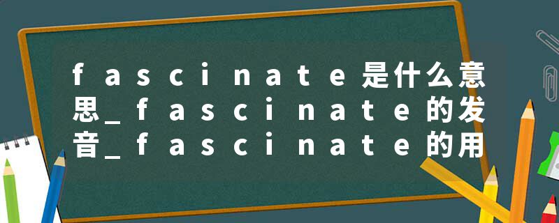 fascinate是什么意思_fascinate的发音_fascinate的用法_fascinate怎么记_fascinate翻译