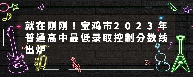 就在刚刚！宝鸡市2023年普通高中最低录取控制分数线出炉